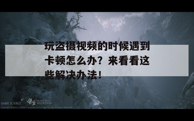 玩盗摄视频的时候遇到卡顿怎么办？来看看这些解决办法！