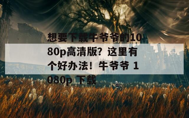 想要下载牛爷爷的1080p高清版？这里有个好办法！牛爷爷 1080p 下载