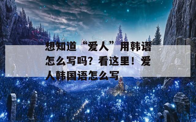 想知道“爱人”用韩语怎么写吗？看这里！爱人韩国语怎么写