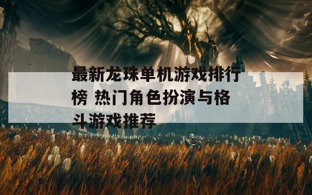 最新龙珠单机游戏排行榜 热门角色扮演与格斗游戏推荐