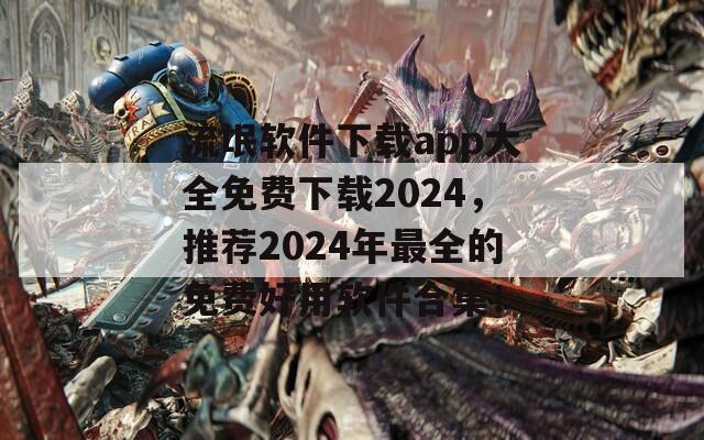 流氓软件下载app大全免费下载2024，推荐2024年最全的免费好用软件合集！