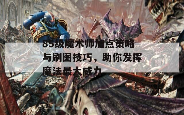 85级魔术师加点策略与刷图技巧，助你发挥魔法最大威力