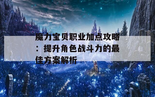 魔力宝贝职业加点攻略：提升角色战斗力的最佳方案解析