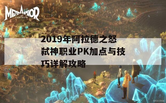 2019年阿拉德之怒弑神职业PK加点与技巧详解攻略