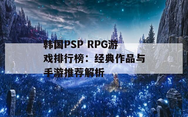 韩国PSP RPG游戏排行榜：经典作品与手游推荐解析