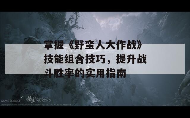 掌握《野蛮人大作战》技能组合技巧，提升战斗胜率的实用指南