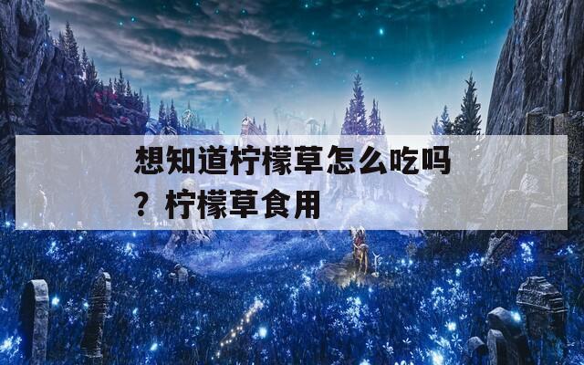 想知道柠檬草怎么吃吗？柠檬草食用