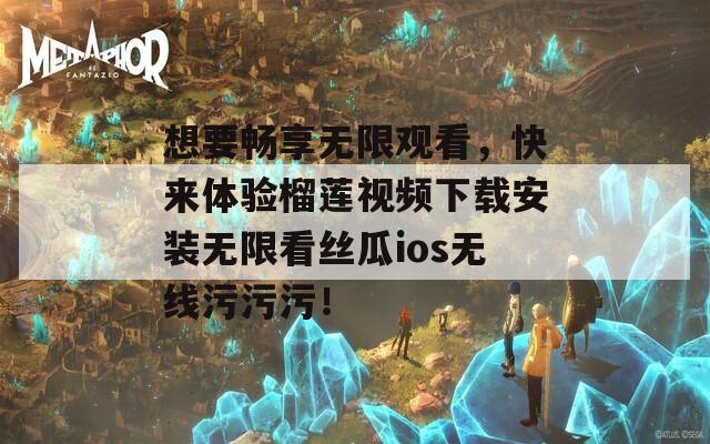 想要畅享无限观看，快来体验榴莲视频下载安装无限看丝瓜ios无线污污污！