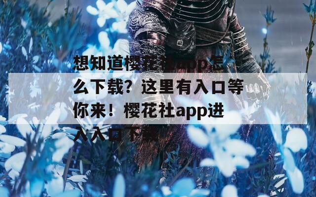 想知道樱花社app怎么下载？这里有入口等你来！樱花社app进入入口下载