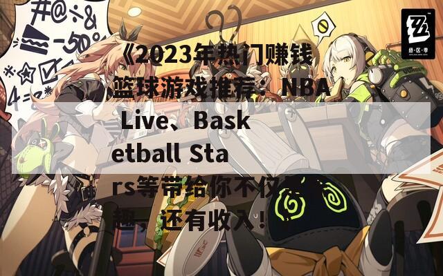 《2023年热门赚钱篮球游戏推荐：NBA Live、Basketball Stars等带给你不仅是乐趣，还有收入！》