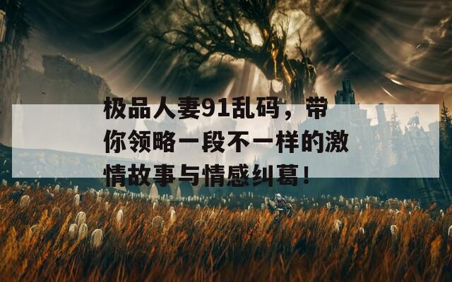 极品人妻91乱码，带你领略一段不一样的激情故事与情感纠葛！