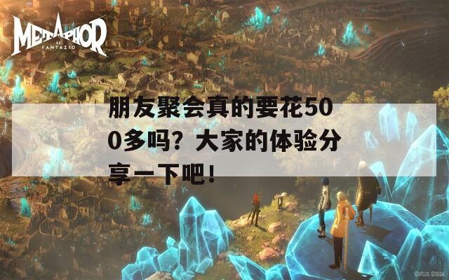 朋友聚会真的要花500多吗？大家的体验分享一下吧！