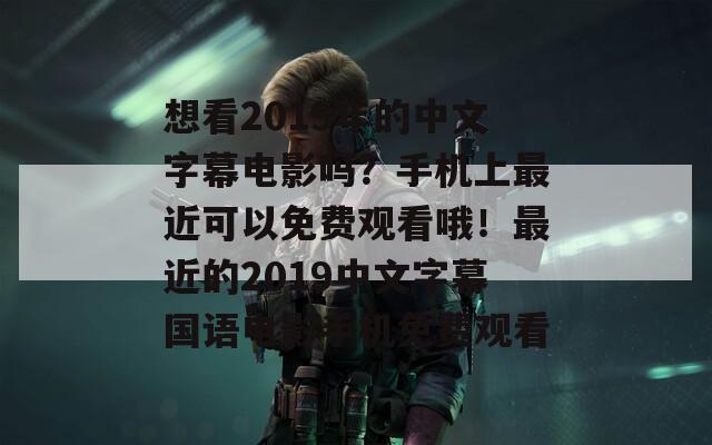 想看2019年的中文字幕电影吗？手机上最近可以免费观看哦！最近的2019中文字幕国语电影手机免费观看