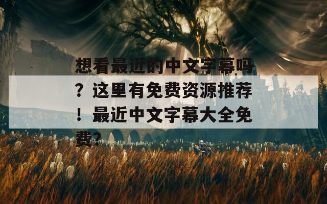 想看最近的中文字幕吗？这里有免费资源推荐！最近中文字幕大全免费？