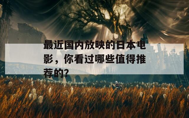 最近国内放映的日本电影，你看过哪些值得推荐的？