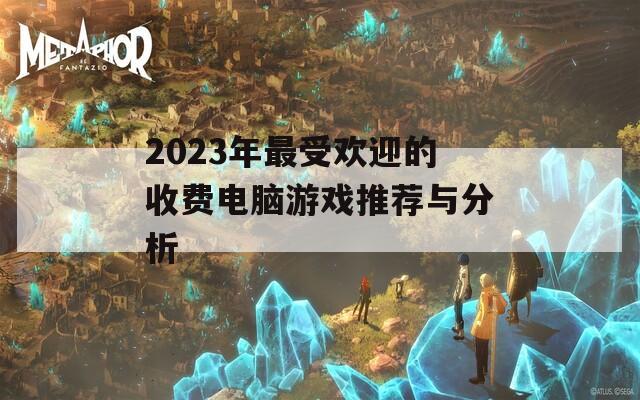 2023年最受欢迎的收费电脑游戏推荐与分析