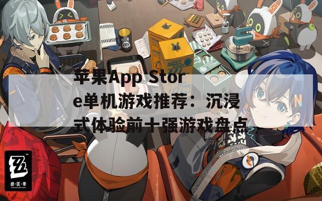 苹果App Store单机游戏推荐：沉浸式体验前十强游戏盘点