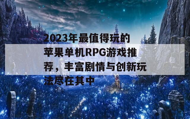 2023年最值得玩的苹果单机RPG游戏推荐，丰富剧情与创新玩法尽在其中