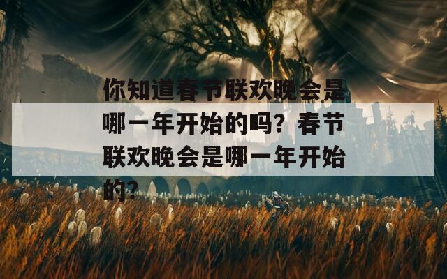 你知道春节联欢晚会是哪一年开始的吗？春节联欢晚会是哪一年开始的？