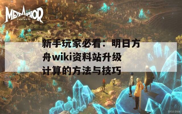 新手玩家必看：明日方舟wiki资料站升级计算的方法与技巧