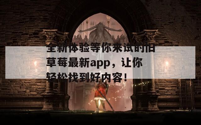 全新体验等你来试的旧草莓最新app，让你轻松找到好内容！