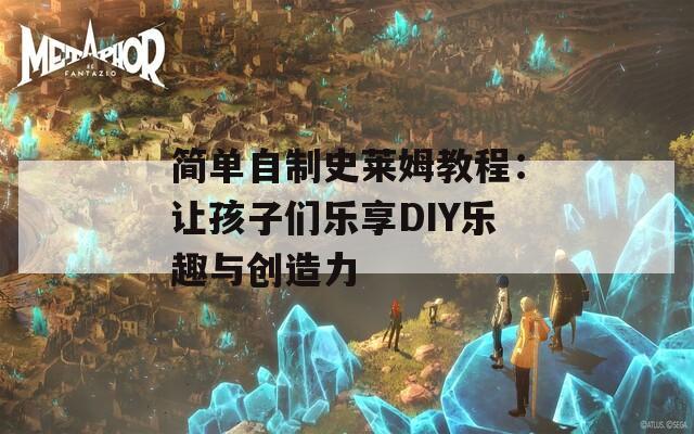 简单自制史莱姆教程：让孩子们乐享DIY乐趣与创造力