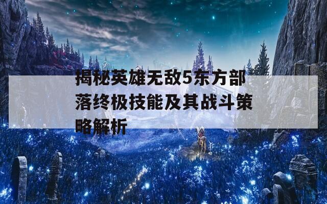 揭秘英雄无敌5东方部落终极技能及其战斗策略解析