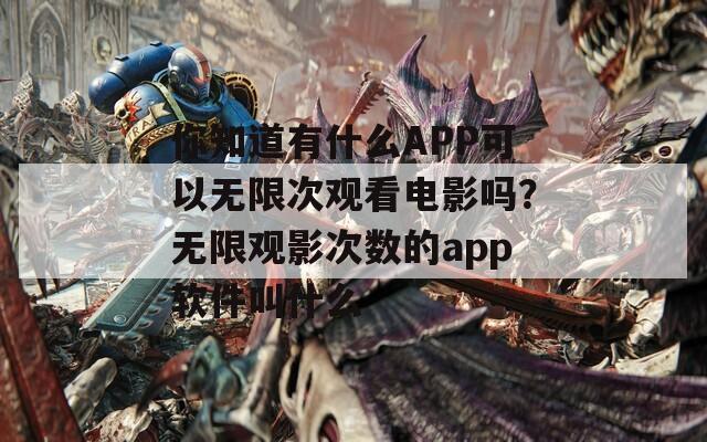 你知道有什么APP可以无限次观看电影吗？无限观影次数的app软件叫什么