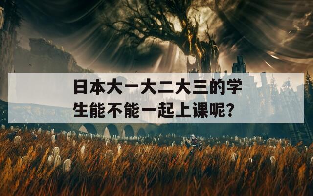 日本大一大二大三的学生能不能一起上课呢？