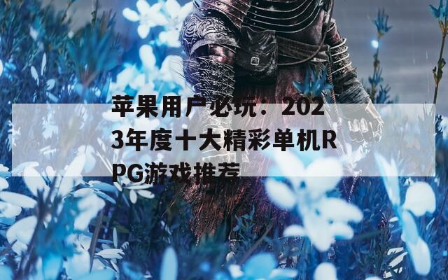 苹果用户必玩：2023年度十大精彩单机RPG游戏推荐