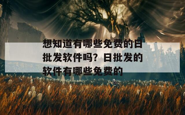 想知道有哪些免费的日批发软件吗？日批发的软件有哪些免费的