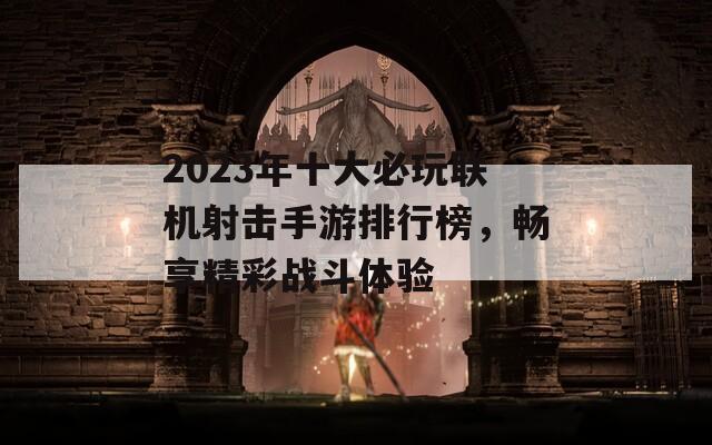 2023年十大必玩联机射击手游排行榜，畅享精彩战斗体验