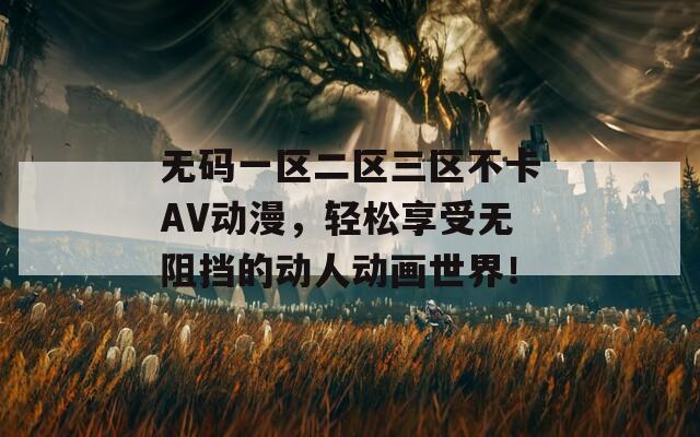 无码一区二区三区不卡AV动漫，轻松享受无阻挡的动人动画世界！