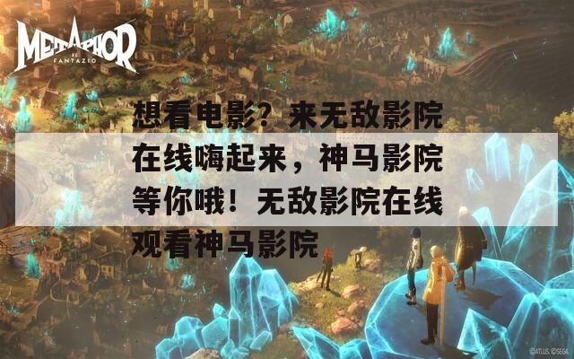 想看电影？来无敌影院在线嗨起来，神马影院等你哦！无敌影院在线观看神马影院