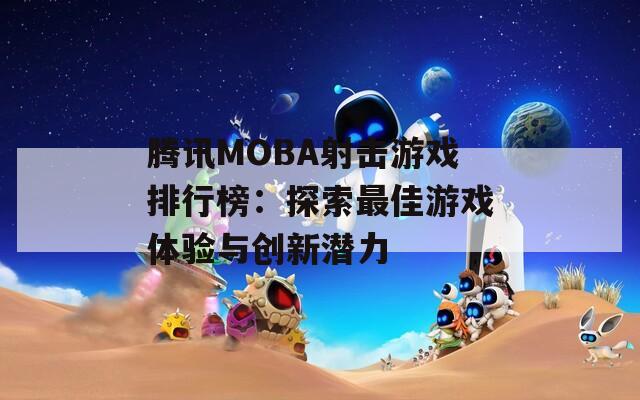 腾讯MOBA射击游戏排行榜：探索最佳游戏体验与创新潜力