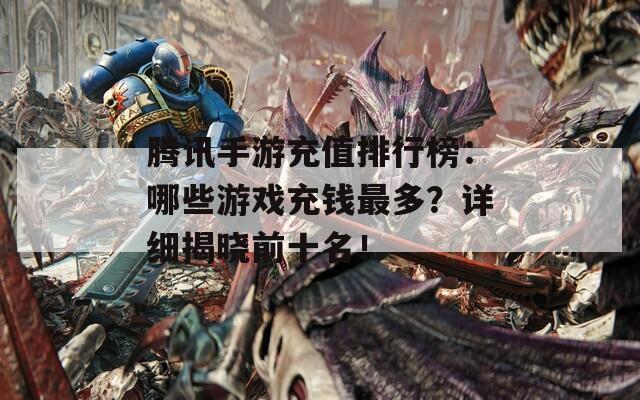 腾讯手游充值排行榜：哪些游戏充钱最多？详细揭晓前十名！