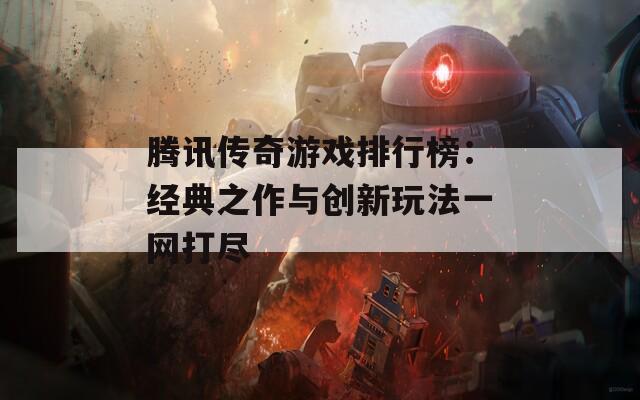 腾讯传奇游戏排行榜：经典之作与创新玩法一网打尽