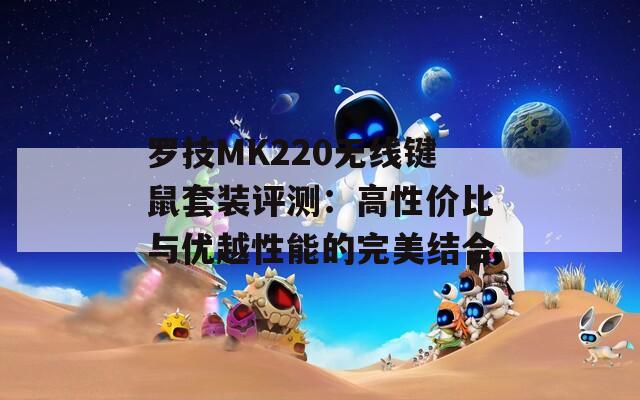 罗技MK220无线键鼠套装评测：高性价比与优越性能的完美结合