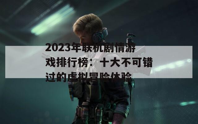 2023年联机剧情游戏排行榜：十大不可错过的虚拟冒险体验