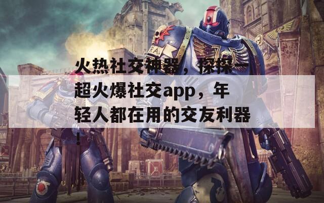 火热社交神器，探探一超火爆社交app，年轻人都在用的交友利器！