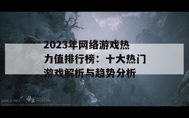 2023年网络游戏热力值排行榜：十大热门游戏解析与趋势分析