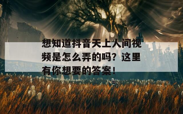 想知道抖音天上人间视频是怎么弄的吗？这里有你想要的答案！