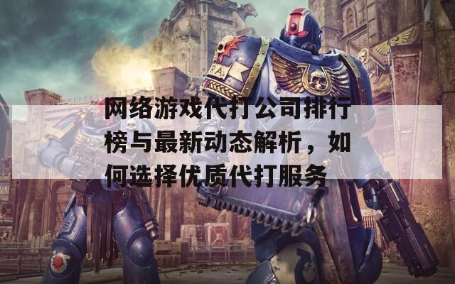 网络游戏代打公司排行榜与最新动态解析，如何选择优质代打服务