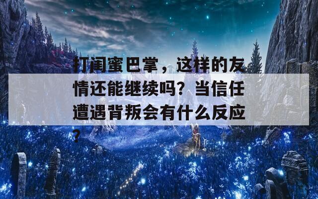 打闺蜜巴掌，这样的友情还能继续吗？当信任遭遇背叛会有什么反应？