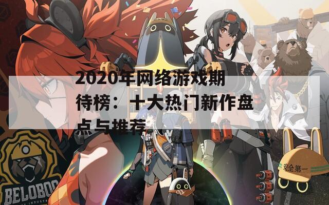 2020年网络游戏期待榜：十大热门新作盘点与推荐