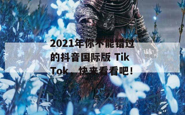 2021年你不能错过的抖音国际版 TikTok，快来看看吧！