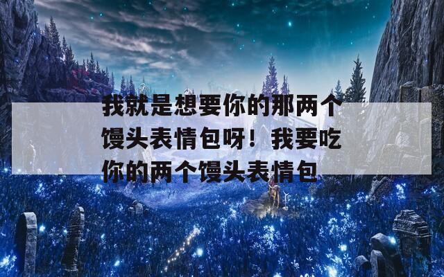 我就是想要你的那两个馒头表情包呀！我要吃你的两个馒头表情包