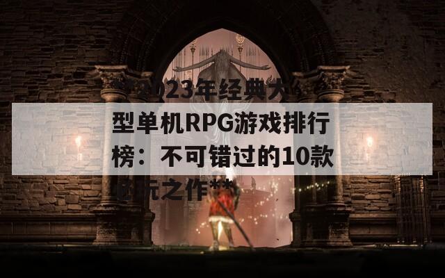 **2023年经典大型单机RPG游戏排行榜：不可错过的10款必玩之作**