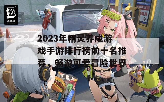 2023年精灵养成游戏手游排行榜前十名推荐，畅游可爱冒险世界