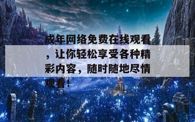 成年网络免费在线观看，让你轻松享受各种精彩内容，随时随地尽情观看！